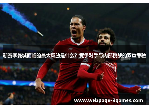 新赛季曼城面临的最大威胁是什么？竞争对手与内部挑战的双重考验