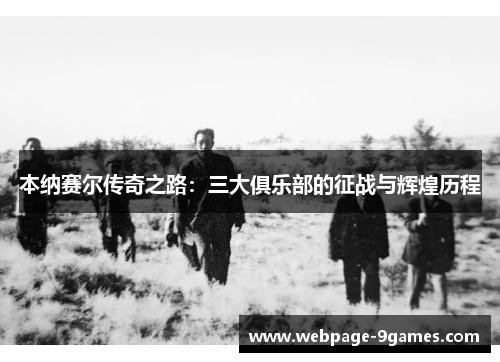 本纳赛尔传奇之路：三大俱乐部的征战与辉煌历程