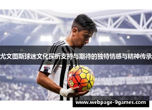 尤文图斯球迷文化探析支持与期待的独特情感与精神传承