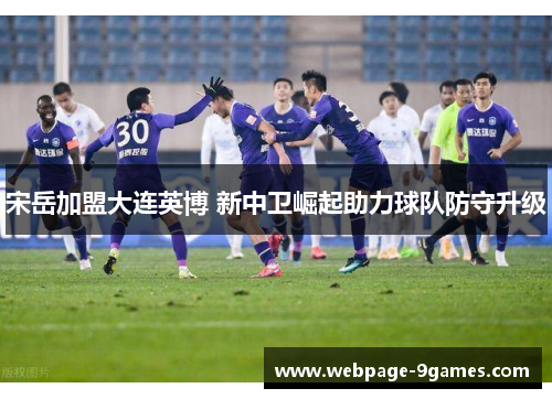 宋岳加盟大连英博 新中卫崛起助力球队防守升级