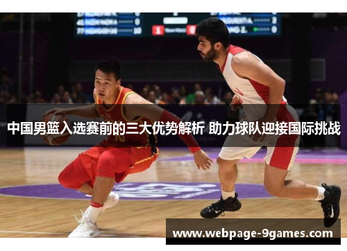 中国男篮入选赛前的三大优势解析 助力球队迎接国际挑战