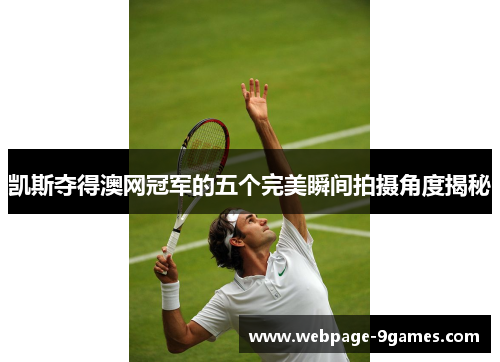 凯斯夺得澳网冠军的五个完美瞬间拍摄角度揭秘