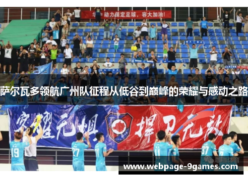 萨尔瓦多领航广州队征程从低谷到巅峰的荣耀与感动之路