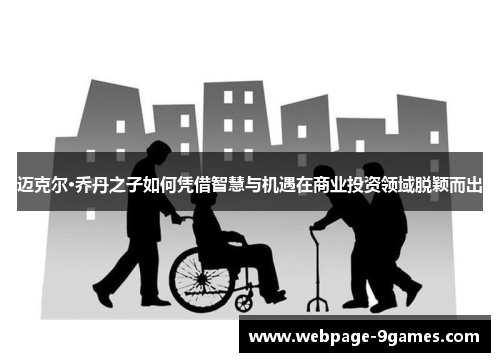 迈克尔·乔丹之子如何凭借智慧与机遇在商业投资领域脱颖而出