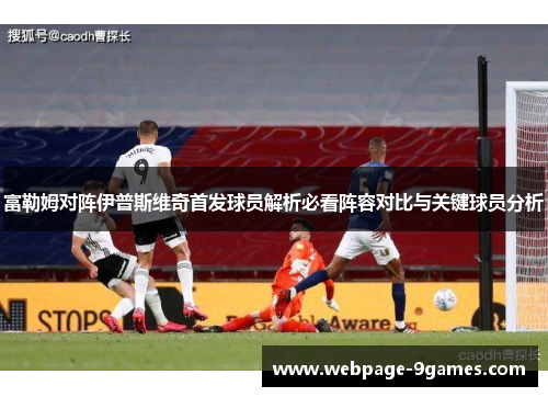 富勒姆对阵伊普斯维奇首发球员解析必看阵容对比与关键球员分析