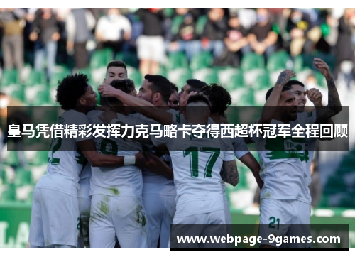 皇马凭借精彩发挥力克马略卡夺得西超杯冠军全程回顾