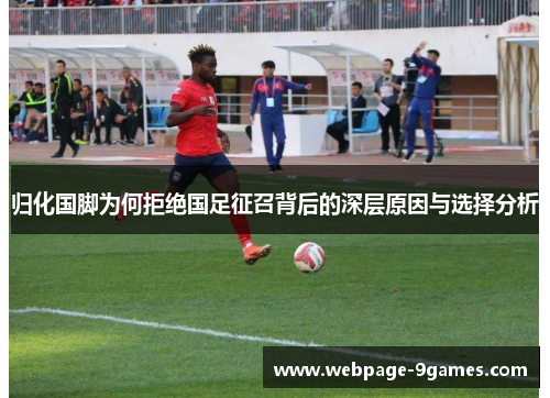 归化国脚为何拒绝国足征召背后的深层原因与选择分析