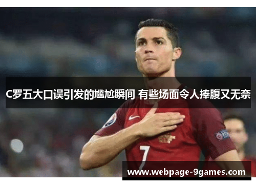 C罗五大口误引发的尴尬瞬间 有些场面令人捧腹又无奈
