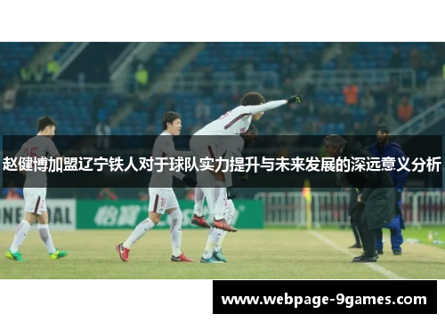 赵健博加盟辽宁铁人对于球队实力提升与未来发展的深远意义分析