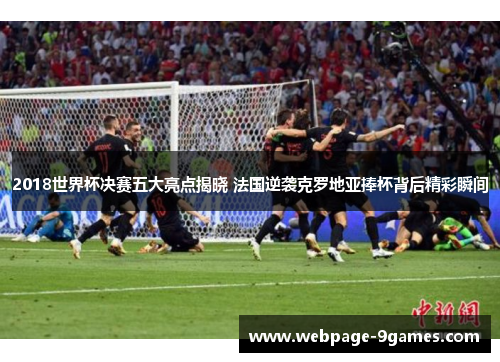 2018世界杯决赛五大亮点揭晓 法国逆袭克罗地亚捧杯背后精彩瞬间
