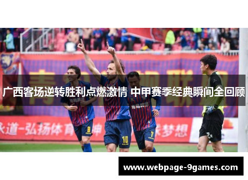 广西客场逆转胜利点燃激情 中甲赛季经典瞬间全回顾