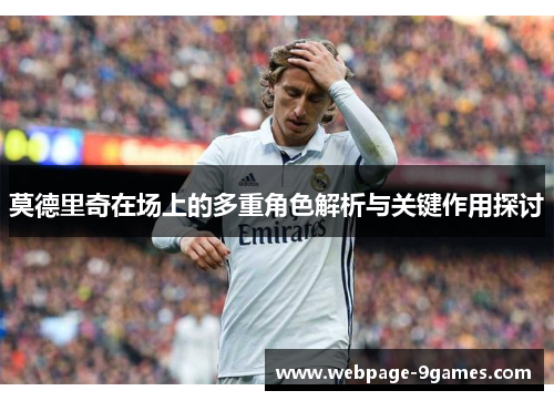 莫德里奇在场上的多重角色解析与关键作用探讨