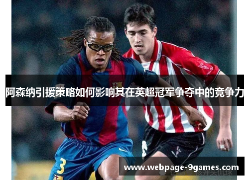 阿森纳引援策略如何影响其在英超冠军争夺中的竞争力