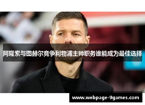 阿隆索与图赫尔竞争利物浦主帅职务谁能成为最佳选择