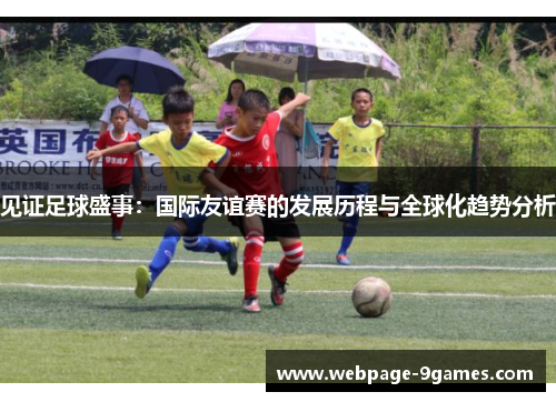见证足球盛事:国际友谊赛的发展历程与全球化趋势分析 见证足球盛事:国际友谊赛的发展历程与全球化趋势分析