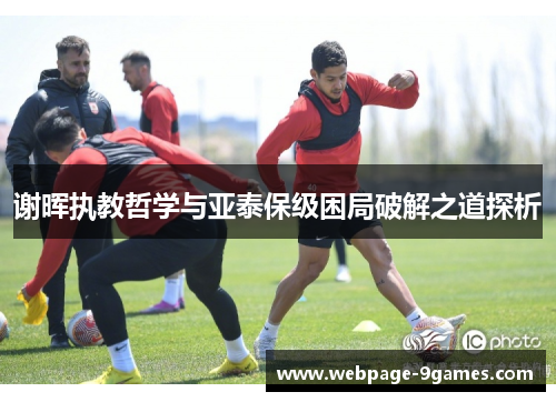 谢晖执教哲学与亚泰保级困局破解之道探析 谢晖执教哲学与亚泰保级困局破解之道探析