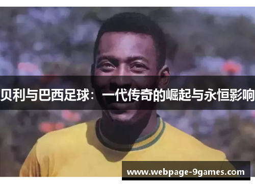 贝利与巴西足球:一代传奇的崛起与永恒影响 贝利与巴西足球:一代传奇的崛起与永恒影响