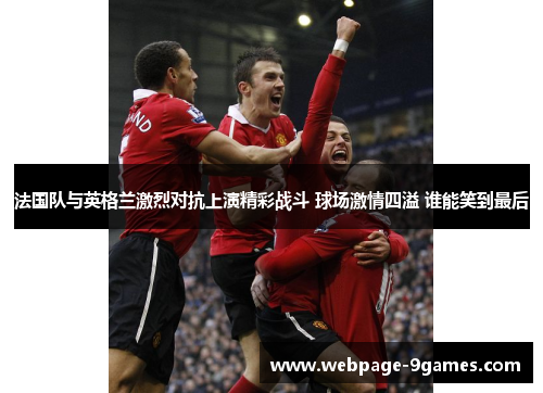 法国队与英格兰激烈对抗上演精彩战斗 球场激情四溢 谁能笑到最后
