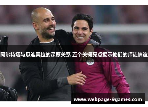 阿尔特塔与瓜迪奥拉的深厚关系 五个关键亮点揭示他们的师徒情谊 阿尔特塔与瓜迪奥拉的深厚关系 五个关键亮点揭示他们的师徒情谊