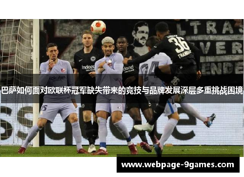 巴萨如何面对欧联杯冠军缺失带来的竞技与品牌发展深层多重挑战困境 巴萨如何面对欧联杯冠军缺失带来的竞技与品牌发展深层多重挑战困境