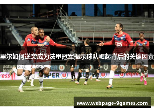 里尔如何逆袭成为法甲冠军揭示球队崛起背后的关键因素 里尔如何逆袭成为法甲冠军揭示球队崛起背后的关键因素