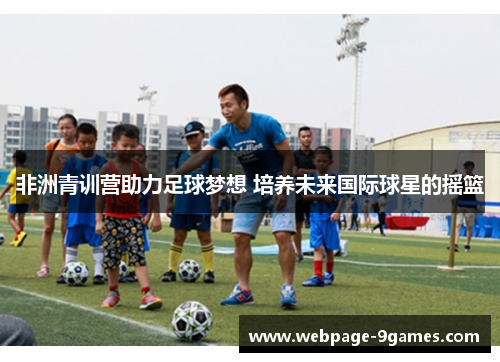 非洲青训营助力足球梦想 培养未来国际球星的摇篮 非洲青训营助力足球梦想 培养未来国际球星的摇篮