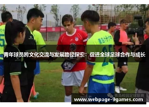 青年球员跨文化交流与发展路径探索:促进全球足球合作与成长 青年球员跨文化交流与发展路径探索:促进全球足球合作与成长