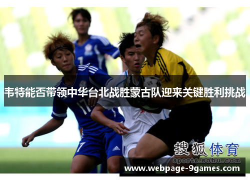 韦特能否带领中华台北战胜蒙古队迎来关键胜利挑战 韦特能否带领中华台北战胜蒙古队迎来关键胜利挑战