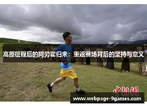 高原征程后的阿劳霍归来:重返赛场背后的坚持与意义 高原征程后的阿劳霍归来:重返赛场背后的坚持与意义