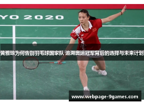 黄雅琼为何告别羽毛球国家队 追溯奥运冠军背后的选择与未来计划
