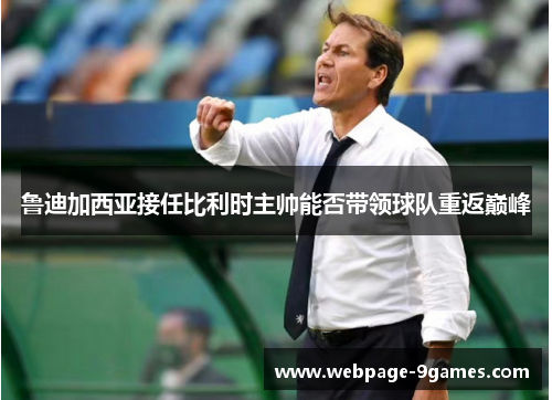 鲁迪加西亚接任比利时主帅能否带领球队重返巅峰 鲁迪加西亚接任比利时主帅能否带领球队重返巅峰