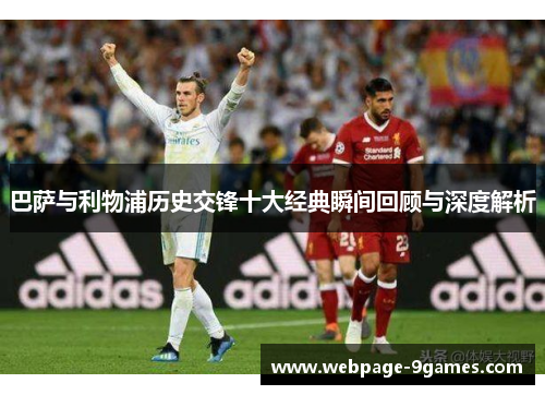 巴萨与利物浦历史交锋十大经典瞬间回顾与深度解析 巴萨与利物浦历史交锋十大经典瞬间回顾与深度解析