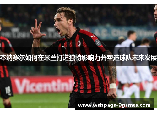 本纳赛尔如何在米兰打造独特影响力并塑造球队未来发展 本纳赛尔如何在米兰打造独特影响力并塑造球队未来发展