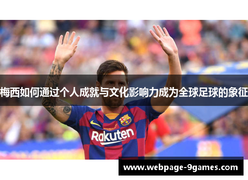 梅西如何通过个人成就与文化影响力成为全球足球的象征