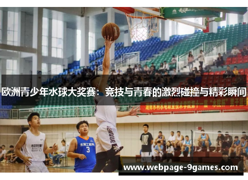 欧洲青少年水球大奖赛:竞技与青春的激烈碰撞与精彩瞬间 欧洲青少年水球大奖赛:竞技与青春的激烈碰撞与精彩瞬间