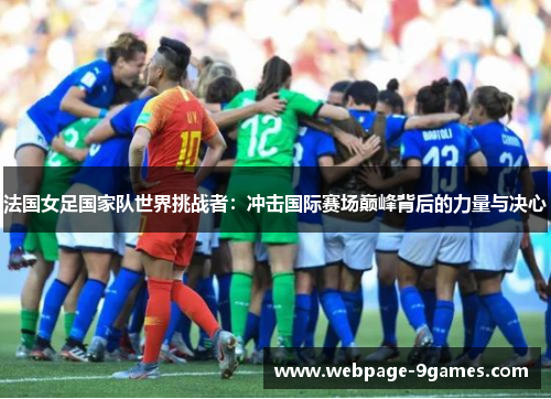 法国女足国家队世界挑战者：冲击国际赛场巅峰背后的力量与决心