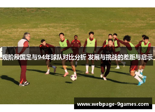 现阶段国足与94年球队对比分析 发展与挑战的差距与启示